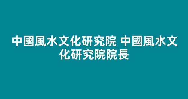 中國風水文化研究院 中國風水文化研究院院長